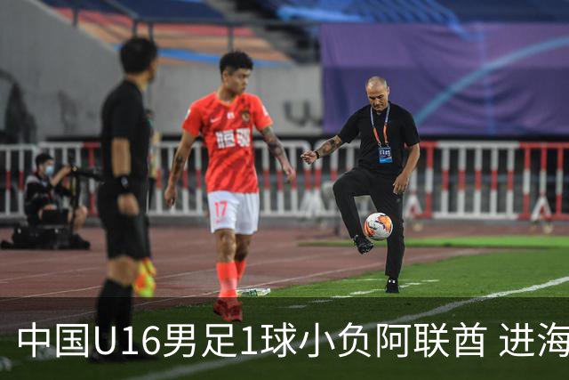 中国U16男足1球小负阿联酋 进海湾杯半决赛主动权旁落