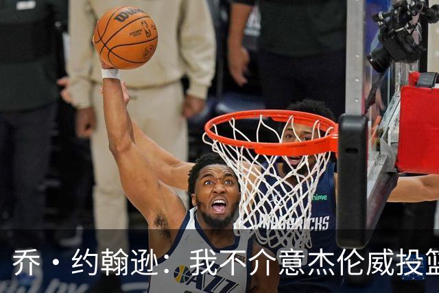乔·约翰逊：我不介意杰伦威投篮铁 他能冲击篮筐还能防守