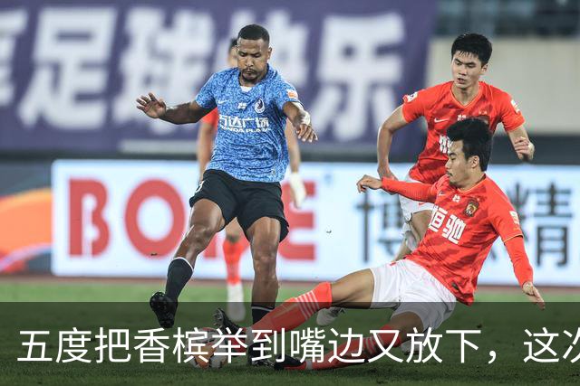 五度把香槟举到嘴边又放下，这次成都蓉城敢不敢一口闷了
