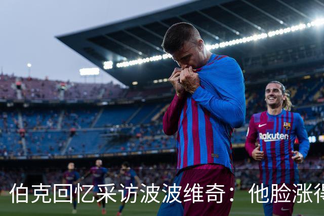 伯克回忆采访波波维奇：他脸涨得通红，那段画面最终没播