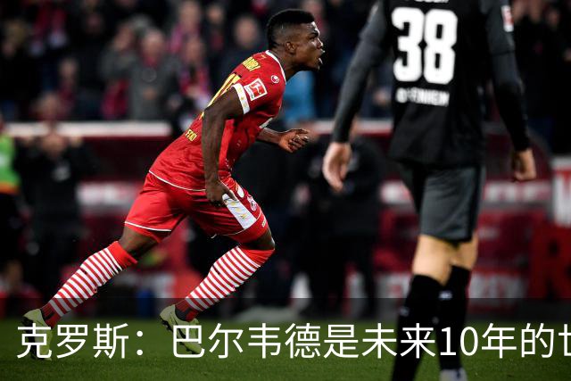 克罗斯：巴尔韦德是未来10年的世界级 我是他粉丝