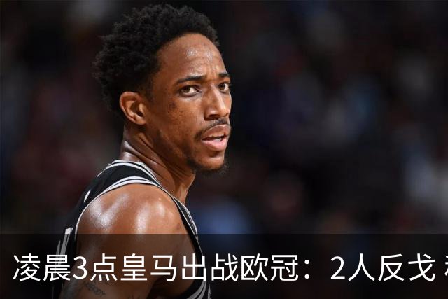 凌晨3点皇马出战欧冠：2人反戈 穆帅3处变招 姆巴佩冲击5连斩