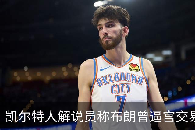 凯尔特人解说员称布朗曾逼宫交易，48通电话后改口