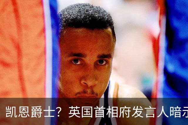 凯恩爵士？英国首相府发言人暗示凯恩未来或有望获封爵士