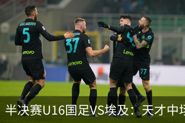 半决赛U16国足VS埃及：天才中场复出，袁博涵领衔前场，刘宇洋冲锋