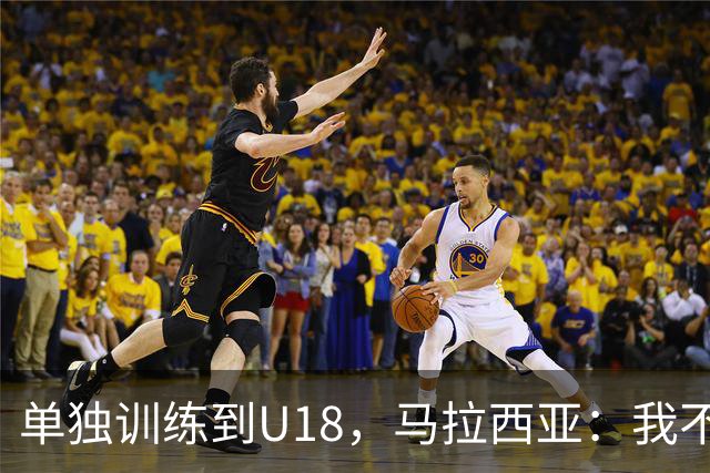 单独训练到U18，马拉西亚：我不知道这决定从哪来