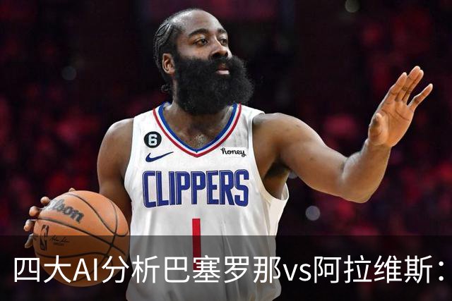 四大AI分析巴塞罗那vs阿拉维斯：四家一致看好巴萨主胜