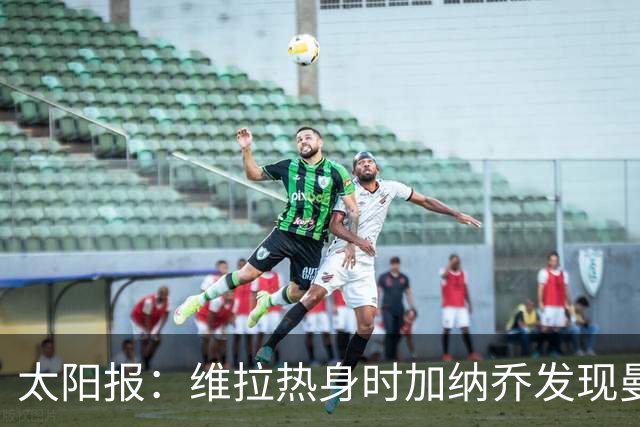太阳报：维拉热身时加纳乔发现曼联1-4负科莫愣在原地