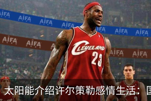 太阳能介绍许尔策勒感情生活：国际比赛日刚结婚，对象是德国演员