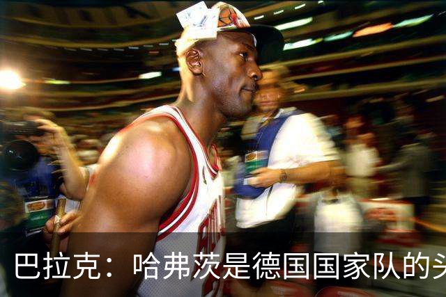 巴拉克：哈弗茨是德国国家队的头号中锋