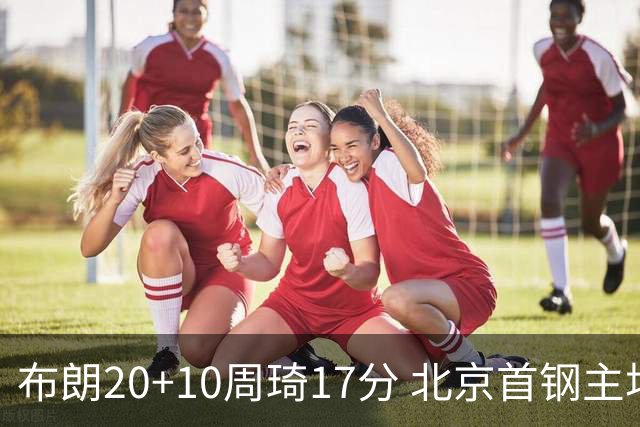 布朗20+10周琦17分 北京首钢主场力克广东两连胜