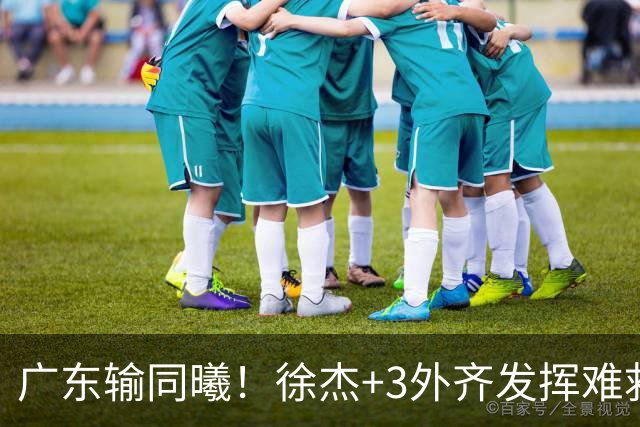 广东输同曦！徐杰+3外齐发挥难救主，防守崩盘，同曦4将主导逆转