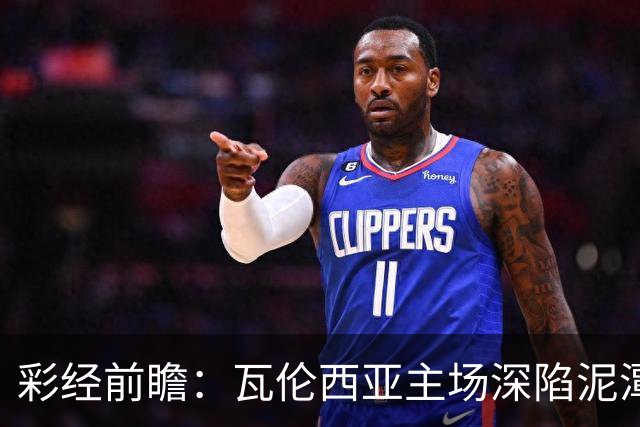 彩经前瞻：瓦伦西亚主场深陷泥潭，比利亚雷亚尔有望反客为主