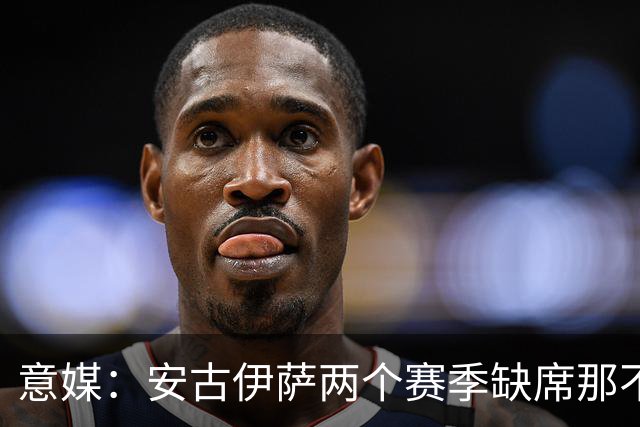 意媒：安古伊萨两个赛季缺席那不勒斯30场比赛，未来仍不确定
