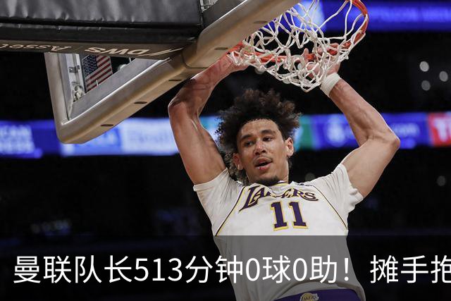 曼联队长513分钟0球0助！摊手抱怨队友 公开质疑卡里克：战术不当