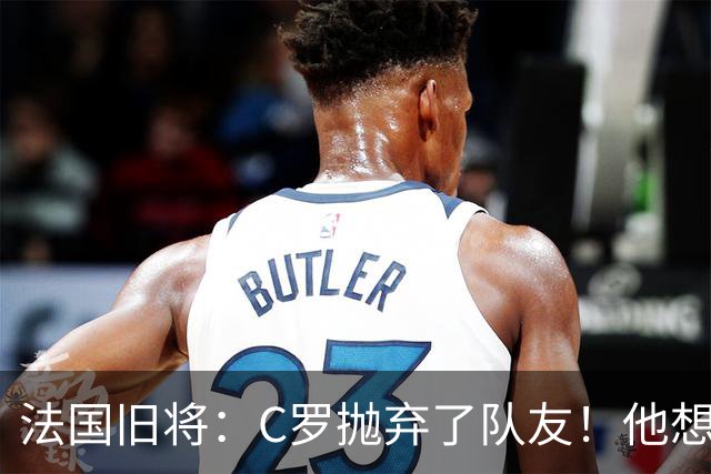 法国旧将：C罗抛弃了队友！他想真正归队不容易！