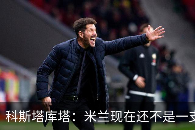 科斯塔库塔：米兰现在还不是一支争冠队，但依然很有前途
