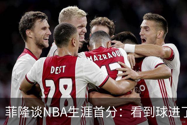 菲隆谈NBA生涯首分：看到球进了感觉很棒 我会始终做好准备
