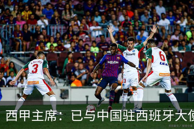 西甲主席：已与中国驻西班牙大使会面 寻求解决办法