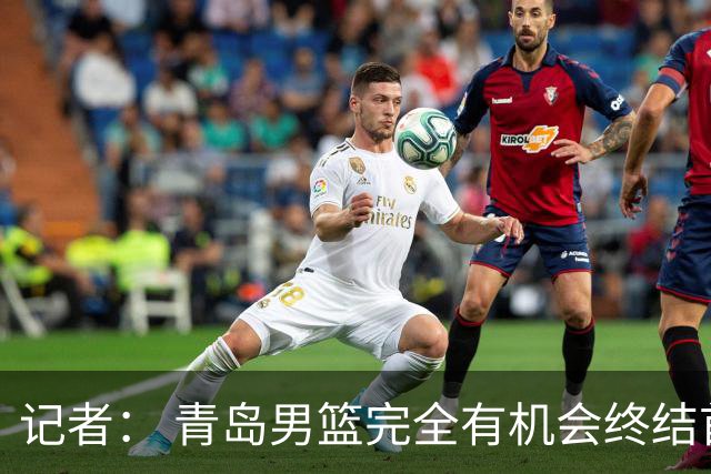 记者： 青岛男篮完全有机会终结首钢开赛以来的“不败金身”