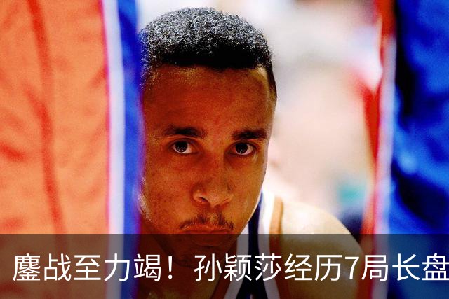 鏖战至力竭！孙颖莎经历7局长盘对决，4-3险胜早田希娜打进半决赛