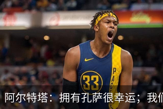 阿尔特塔：拥有孔萨很幸运；我们其实创造了很多的定位球机会