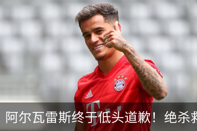 阿尔瓦雷斯终于低头道歉！绝杀救主后主动认错，巴萨梦想暂放一边