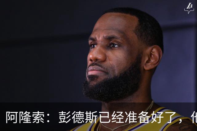 阿隆索：彭德斯已经准备好了，他有很多地方像库尔图瓦