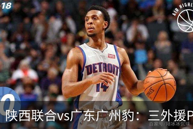 陕西联合vs广东广州豹：三外援PK双外援，栾毅、陈俊旭首发