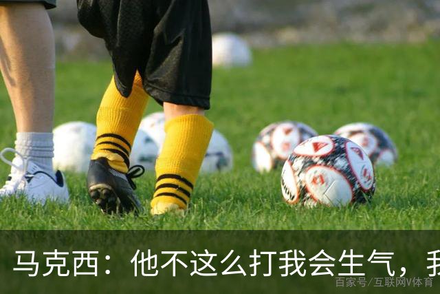 马克西：他不这么打我会生气，我让他去做那些事