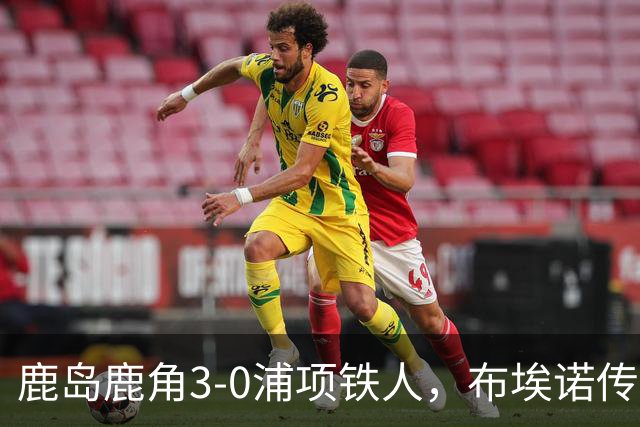 鹿岛鹿角3-0浦项铁人，布埃诺传射，察维里奇、小池龙太破门