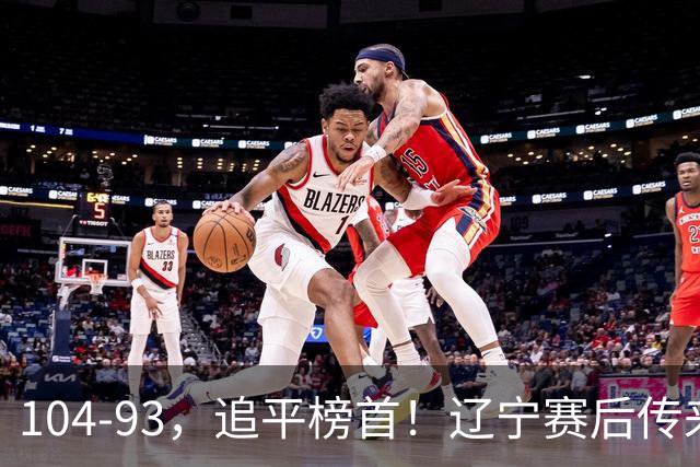 104-93，追平榜首！辽宁赛后传来乌戈最新消息，库珀说的很实在