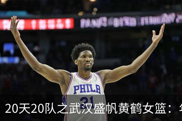 20天20队之武汉盛帆黄鹤女篮：年轻球员挑大梁 在顶级赛场中成长