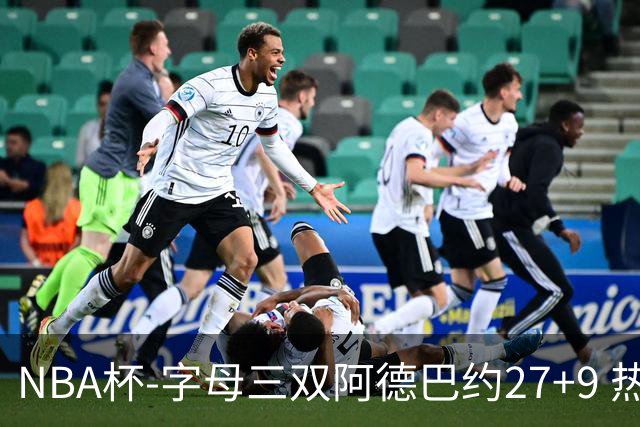 NBA杯-字母三双阿德巴约27+9 热火3人20+大胜步行者